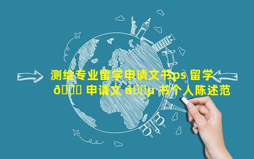 测绘专业留学申请文书ps 留学 🐝 申请文 🌵 书个人陈述范文